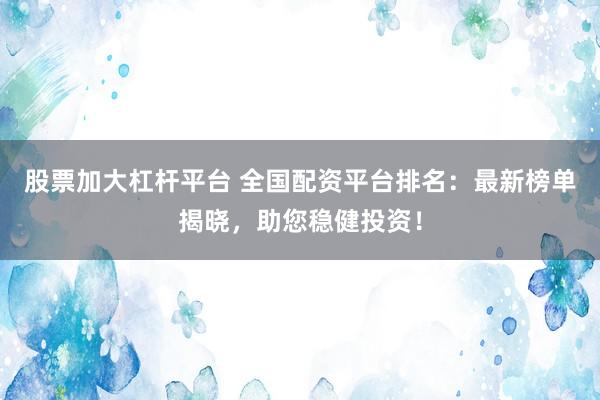 股票加大杠杆平台 全国配资平台排名：最新榜单揭晓，助您稳健投资！