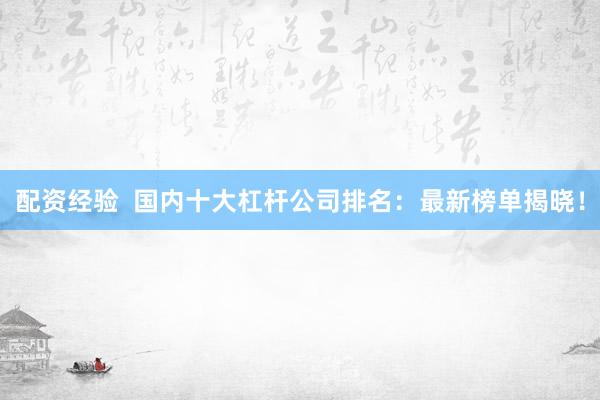 配资经验  国内十大杠杆公司排名：最新榜单揭晓！
