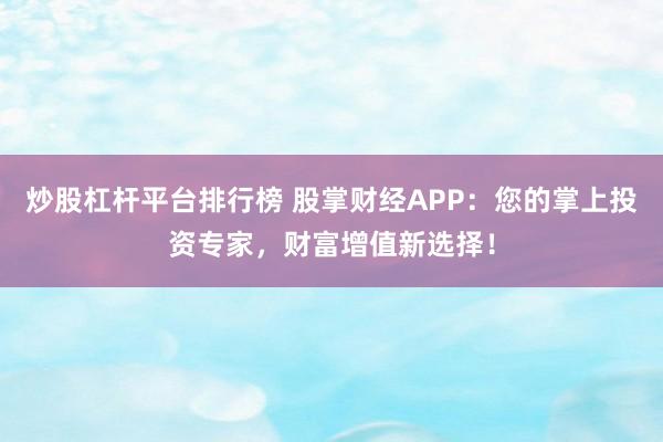 炒股杠杆平台排行榜 股掌财经APP：您的掌上投资专家，财富增值新选择！