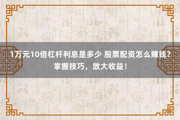 1万元10倍杠杆利息是多少 股票配资怎么赚钱？掌握技巧，放大收益！