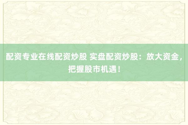 配资专业在线配资炒股 实盘配资炒股：放大资金，把握股市机遇！