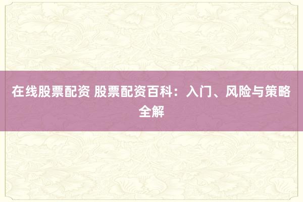 在线股票配资 股票配资百科：入门、风险与策略全解