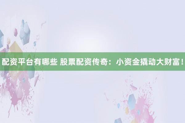 配资平台有哪些 股票配资传奇：小资金撬动大财富！