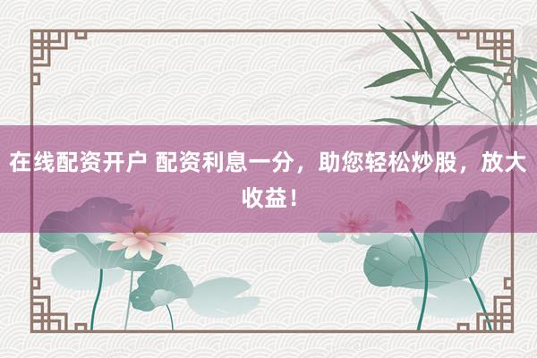 在线配资开户 配资利息一分，助您轻松炒股，放大收益！