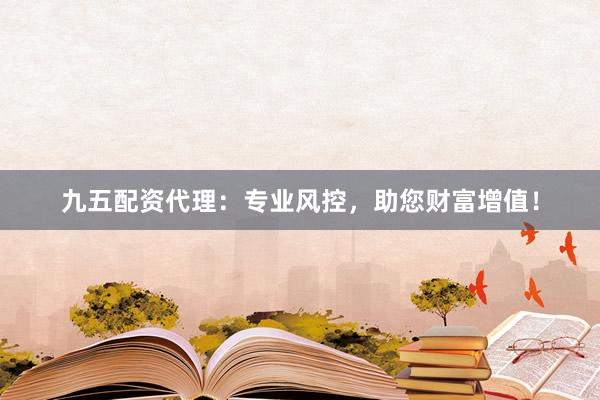 九五配资代理：专业风控，助您财富增值！