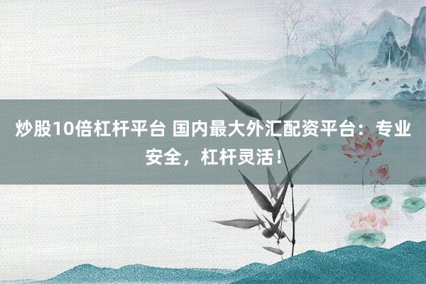 炒股10倍杠杆平台 国内最大外汇配资平台：专业安全，杠杆灵活！