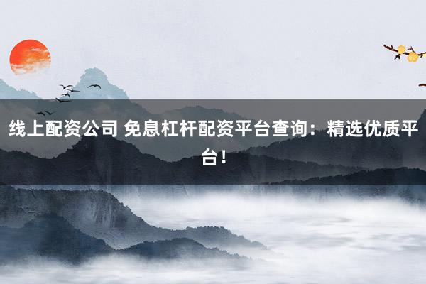 线上配资公司 免息杠杆配资平台查询：精选优质平台！