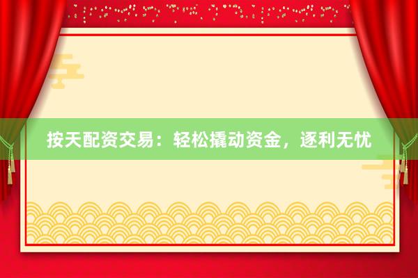 按天配资交易：轻松撬动资金，逐利无忧