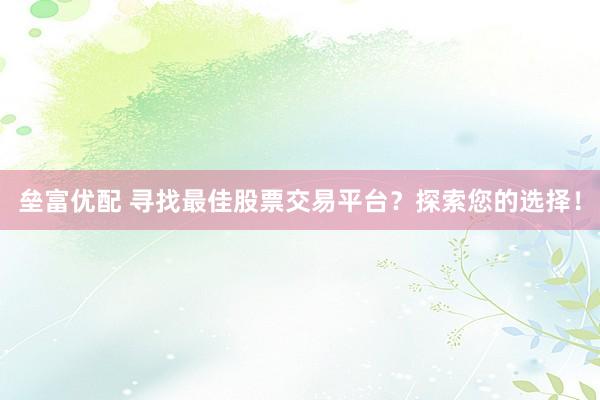 垒富优配 寻找最佳股票交易平台？探索您的选择！