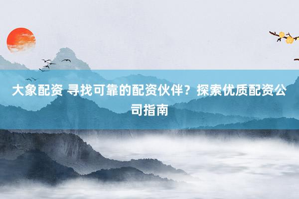 大象配资 寻找可靠的配资伙伴？探索优质配资公司指南