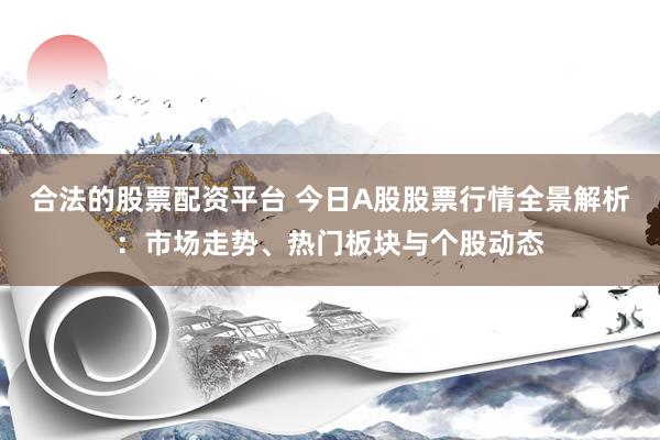 合法的股票配资平台 今日A股股票行情全景解析：市场走势、热门板块与个股动态