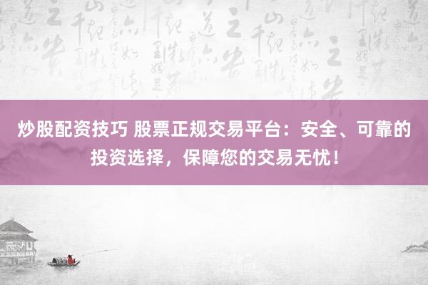 炒股配资技巧 股票正规交易平台：安全、可靠的投资选择，保障您的交易无忧！