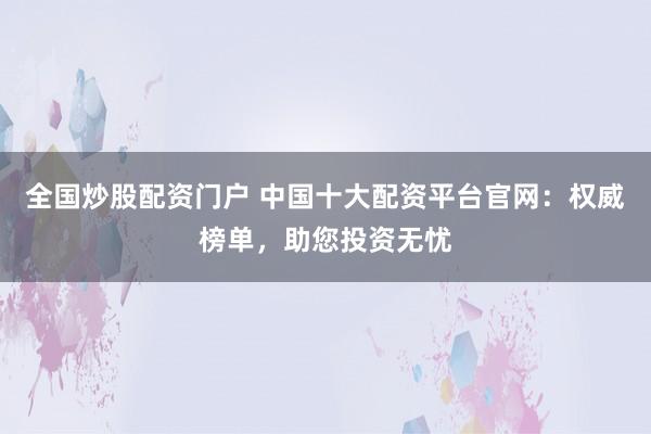 全国炒股配资门户 中国十大配资平台官网：权威榜单，助您投资无忧