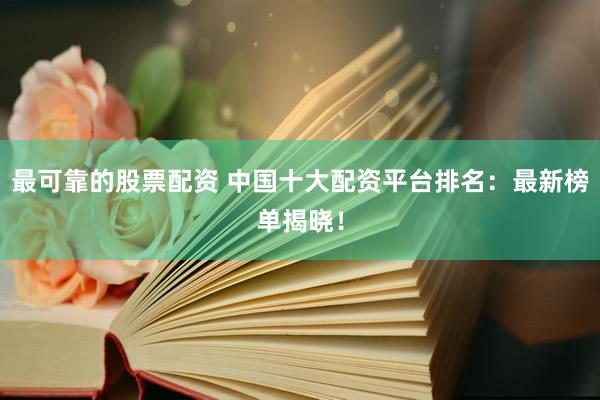 最可靠的股票配资 中国十大配资平台排名：最新榜单揭晓！