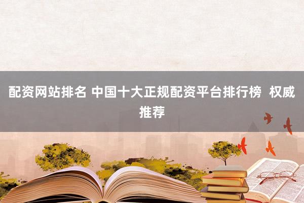 配资网站排名 中国十大正规配资平台排行榜  权威推荐