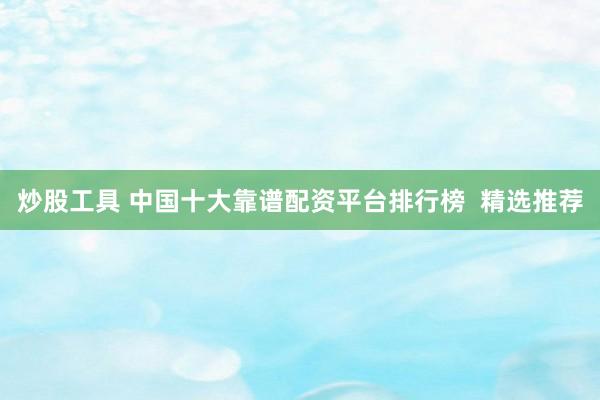 炒股工具 中国十大靠谱配资平台排行榜  精选推荐