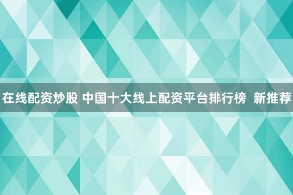 在线配资炒股 中国十大线上配资平台排行榜  新推荐