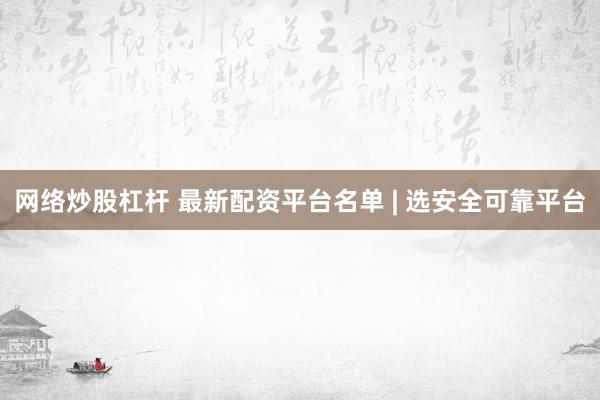 网络炒股杠杆 最新配资平台名单 | 选安全可靠平台
