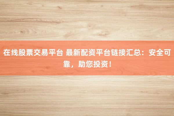 在线股票交易平台 最新配资平台链接汇总：安全可靠，助您投资！