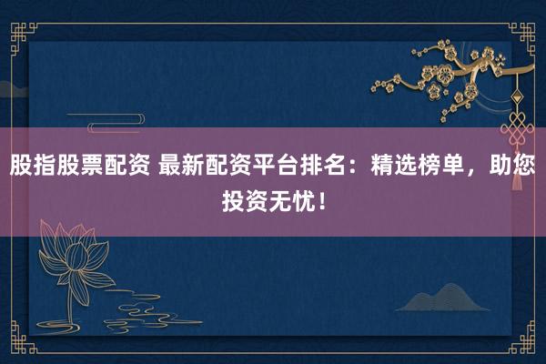 股指股票配资 最新配资平台排名：精选榜单，助您投资无忧！