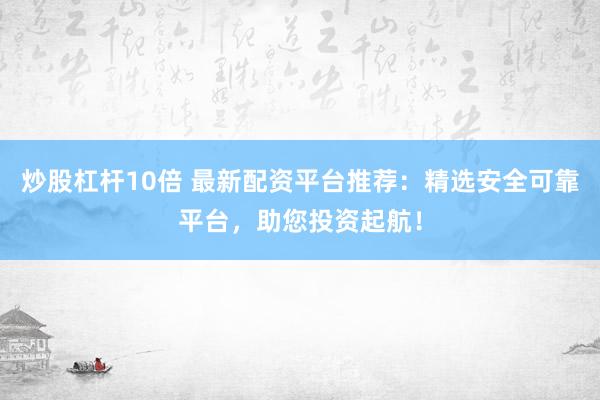 炒股杠杆10倍 最新配资平台推荐：精选安全可靠平台，助您投资起航！