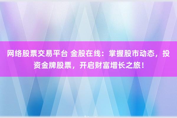 网络股票交易平台 金股在线：掌握股市动态，投资金牌股票，开启财富增长之旅！