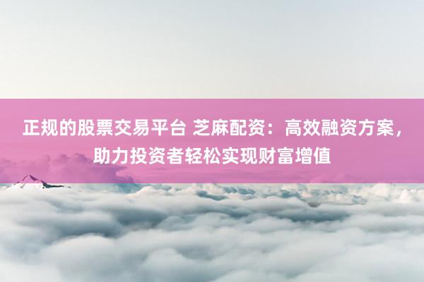 正规的股票交易平台 芝麻配资：高效融资方案，助力投资者轻松实现财富增值