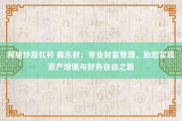 网络炒股杠杆 鑫东财：专业财富管理，助您实现资产增值与财务自由之路