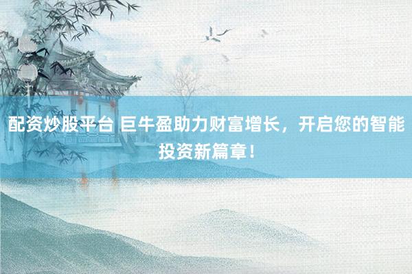 配资炒股平台 巨牛盈助力财富增长，开启您的智能投资新篇章！