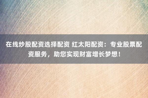 在线炒股配资选择配资 红太阳配资：专业股票配资服务，助您实现财富增长梦想！