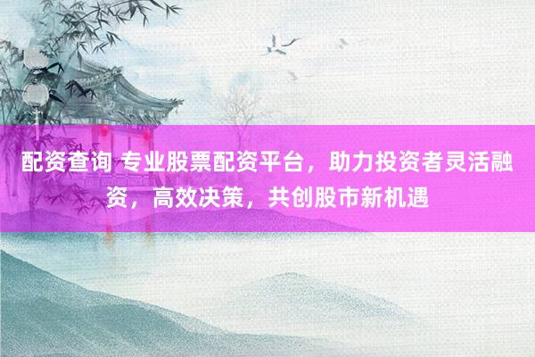 配资查询 专业股票配资平台，助力投资者灵活融资，高效决策，共创股市新机遇
