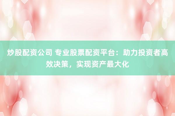 炒股配资公司 专业股票配资平台：助力投资者高效决策，实现资产最大化