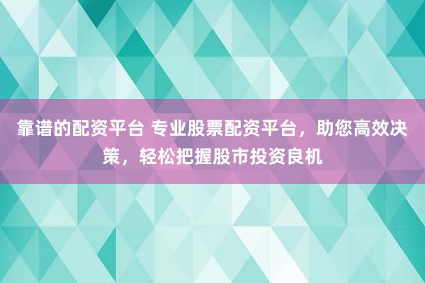 靠谱的配资平台 专业股票配资平台，助您高效决策，轻松把握股市投资良机