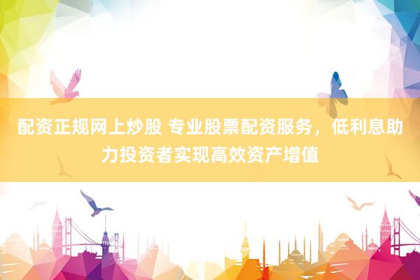 配资正规网上炒股 专业股票配资服务，低利息助力投资者实现高效资产增值