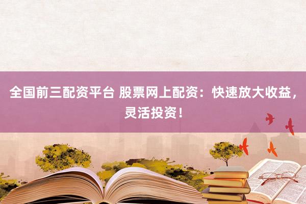 全国前三配资平台 股票网上配资：快速放大收益，灵活投资！