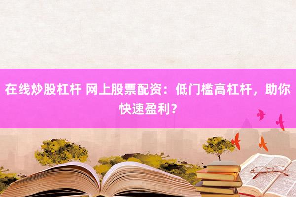 在线炒股杠杆 网上股票配资：低门槛高杠杆，助你快速盈利？