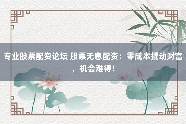 专业股票配资论坛 股票无息配资：零成本撬动财富，机会难得！