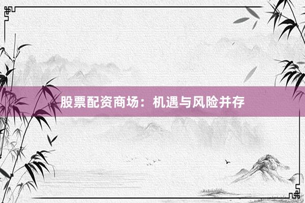 股票配资商场：机遇与风险并存