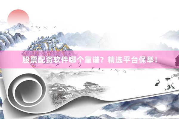 股票配资软件哪个靠谱？精选平台保举！