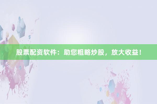 股票配资软件：助您粗略炒股，放大收益！