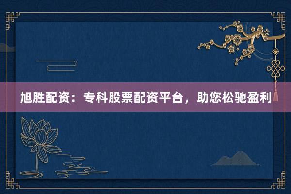 旭胜配资：专科股票配资平台，助您松驰盈利