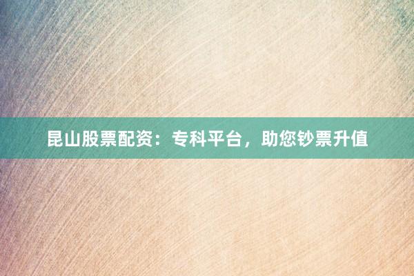 昆山股票配资：专科平台，助您钞票升值
