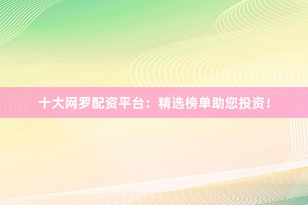 十大网罗配资平台：精选榜单助您投资！