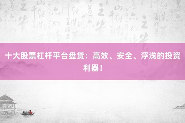 十大股票杠杆平台盘货：高效、安全、浮浅的投资利器！