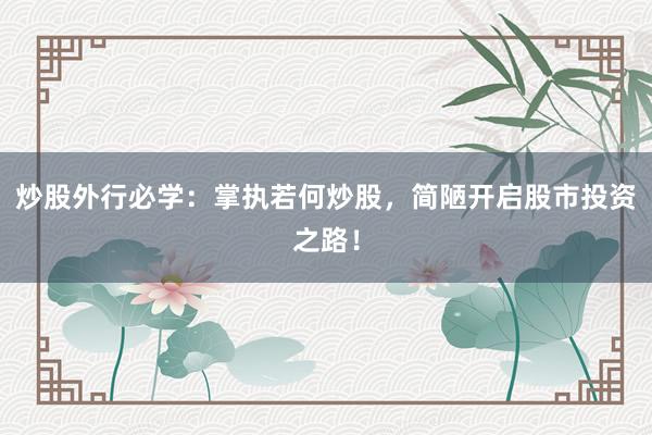 炒股外行必学：掌执若何炒股，简陋开启股市投资之路！