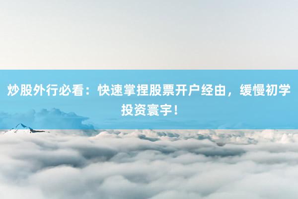 炒股外行必看：快速掌捏股票开户经由，缓慢初学投资寰宇！