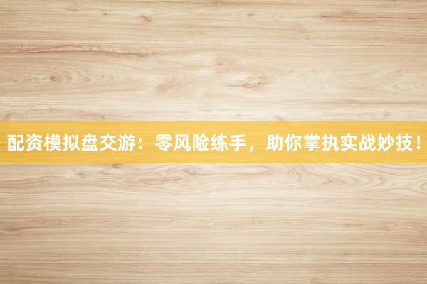 配资模拟盘交游：零风险练手，助你掌执实战妙技！