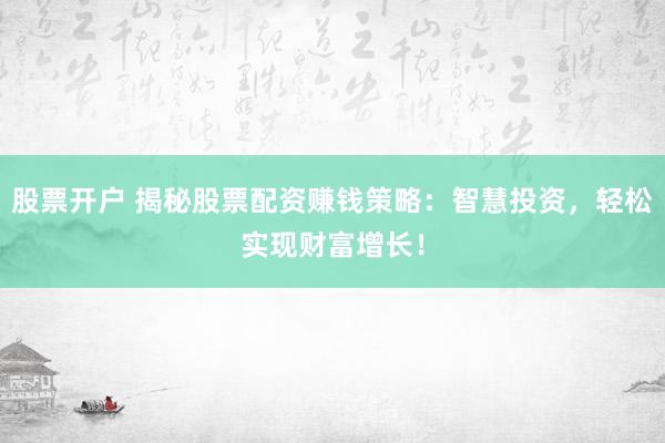 股票开户 揭秘股票配资赚钱策略：智慧投资，轻松实现财富增长！