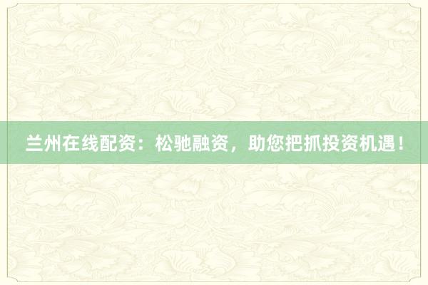兰州在线配资：松驰融资，助您把抓投资机遇！