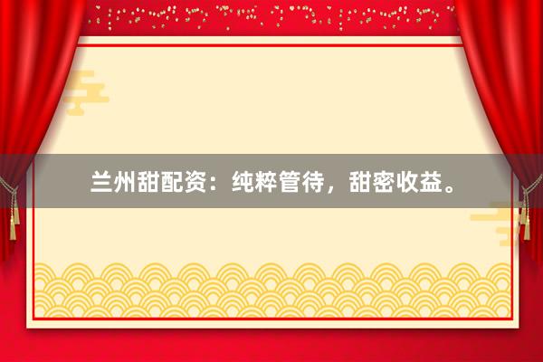 兰州甜配资：纯粹管待，甜密收益。